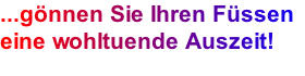 ...gönnen Sie Ihren Füssen  eine wohltuende Auszeit!